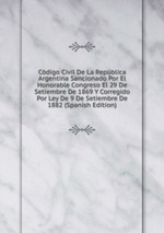 Cdigo Civil De La Repblica Argentina Sancionado Por El Honorable Congreso El 29 De Setiembre De 1869 Y Corregido Por Ley De 9 De Setiembre De 1882 (Spanish Edition)