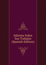 Informe Sobre Sus Trabajos (Spanish Edition)