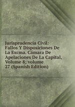 Jurisprudencia Civil: Fallos Y Disposiciones De La Excma. Cmara De Apelaciones De La Capital, Volume 8; volume 27 (Spanish Edition)