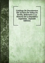 Catlogo De Documentos Del Archivo De Indias En Sevilla, Referentes  La Historia De La Republica Argentina . (Spanish Edition)