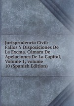 Jurisprudencia Civil: Fallos Y Disposiciones De La Excma. Cmara De Apelaciones De La Capital, Volume 1; volume 10 (Spanish Edition)