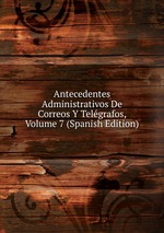 Antecedentes Administrativos De Correos Y Telgrafos, Volume 7 (Spanish Edition)