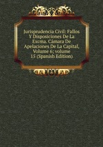Jurisprudencia Civil: Fallos Y Disposiciones De La Excma. Cmara De Apelaciones De La Capital, Volume 6; volume 15 (Spanish Edition)