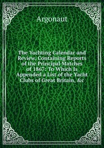 The Yachting Calendar and Review, Containing Reports of the Principal Matches of 1867: To Which Is Appended a List of the Yacht Clubs of Great Britain, &c