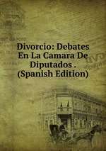 Divorcio: Debates En La Camara De Diputados . (Spanish Edition)