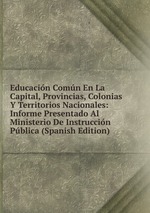 Educacin Comn En La Capital, Provincias, Colonias Y Territorios Nacionales: Informe Presentado Al Ministerio De Instruccin Pblica (Spanish Edition)