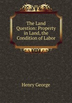 The Land Question: Property in Land, the Condition of Labor