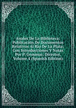 Anales De La Biblioteca: Publicacin De Documentos Relativos Al Ro De La Plata; Con Introducciones Y Notas Por P. Groussac, Director, Volume 4 (Spanish Edition)