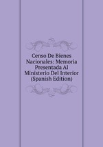 Censo De Bienes Nacionales: Memoria Presentada Al Ministerio Del Interior (Spanish Edition)