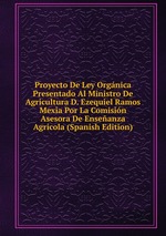 Proyecto De Ley Orgnica Presentado Al Ministro De Agricultura D. Ezequiel Ramos Mexia Por La Comisin Asesora De Enseanza Agrcola (Spanish Edition)