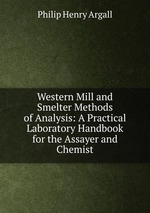 Western Mill and Smelter Methods of Analysis: A Practical Laboratory Handbook for the Assayer and Chemist