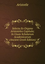 Selecta Ex Organo Aristoteleo Capitula; In Usum Scholarum Academicarum (Ancient Greek Edition)