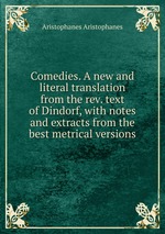 Comedies. A new and literal translation from the rev. text of Dindorf, with notes and extracts from the best metrical versions