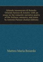 Orlando innamorato di Bojardo: Orlando furioso di Ariosto: with an essay on the romantic narrative poetry of the Italians; memoirs, and notes by Antonio Panizzi (Italian Edition)