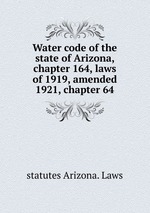Water code of the state of Arizona, chapter 164, laws of 1919, amended 1921, chapter 64