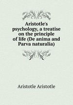 Aristotle`s psychology, a treatise on the principle of life (De anima and Parva naturalia)