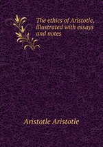 The ethics of Aristotle, illustrated with essays and notes