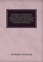 The Politics and Economics of Aristotle: translated, with notes, original and selected, and analyses, to which are prefixed an introductory essay and a life of Aristotle by Dr. Gillies