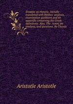 Treatise on rhetoric, literally translated with Hobbes` analysis, examination questions and an appendix containing the Greek definitions. Also, The . notes, an analysis, and questions. By Theodo