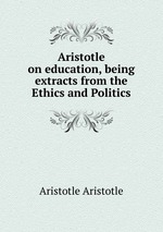 Aristotle on education, being extracts from the Ethics and Politics