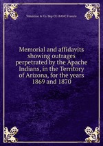 Memorial and affidavits showing outrages perpetrated by the Apache Indians, in the Territory of Arizona, for the years 1869 and 1870