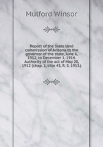 Report of the State land commission of Arizona to the governor of the state, June 6, 1912, to December 1, 1914. Authority of the act of May 20, 1912 (chap. 1, title 43, R. S. 1913.)