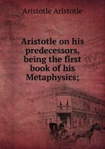 Aristotle on his predecessors, being the first book of his Metaphysics;