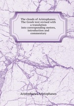 The clouds of Aristophanes. The Greek text revised with a translation into corresponding metres, introduction and commentary
