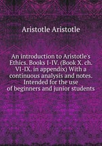 An introduction to Aristotle`s Ethics. Books I-IV. (Book X. ch. VI-IX. in appendix) With a continuous analysis and notes. Intended for the use of beginners and junior students