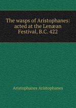 The wasps of Aristophanes: acted at the Lenan Festival, B.C. 422