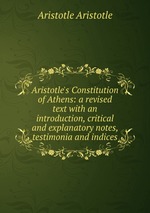 Aristotle`s Constitution of Athens: a revised text with an introduction, critical and explanatory notes, testimonia and indices