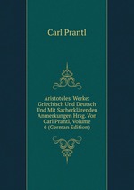 Aristoteles` Werke: Griechisch Und Deutsch Und Mit Sacherklrenden Anmerkungen Hrsg. Von Carl Prantl, Volume 6 (German Edition)