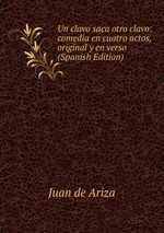Un clavo saca otro clavo: comedia en cuatro actos, original y en verso (Spanish Edition)
