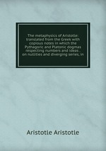The metaphysics of Aristotle: translated from the Greek with copious notes in which the Pythagoric and Platonic dogmas respecting numbers and ideas . on nullities and diverging series, in