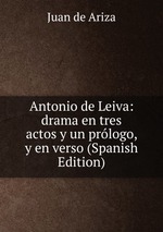Antonio de Leiva: drama en tres actos y un prlogo, y en verso (Spanish Edition)