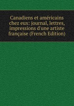 Canadiens et amricains chez eux: journal, lettres, impressions d`une artiste franaise (French Edition)