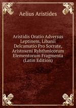 Aristidis Oratio Adversus Leptinem, Libanii Delcamatio Pro Socrate, Aristoxeni Ryhthmicorum Elementorum Fragmenta