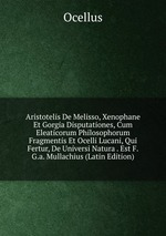 Aristotelis De Melisso, Xenophane Et Gorgia Disputationes, Cum Eleaticorum Philosophorum Fragmentis Et Ocelli Lucani, Qui Fertur, De Universi Natura . Est F.G.a. Mullachius (Latin Edition)