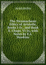 The Nicomachean Ethics of Aristotle, Books I-Iv., and Book X, Chaps. Vi-Ix, with Notes by E.L. Hawkins
