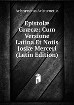 Epistol Grc: Cum Versione Latina Et Notis Josi Merceri (Latin Edition)