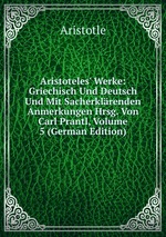 Aristoteles` Werke: Griechisch Und Deutsch Und Mit Sacherklrenden Anmerkungen Hrsg. Von Carl Prantl, Volume 5 (German Edition)