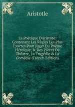 La Potique D`aristote: Contenant Les Rgles Les Plus Exactes Pour Juger Du Pome Hroque, & Des Pices De Thatre, La Tragdie & La Comdie (French Edition)