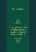 Aristophanes: The Acharnians, the Knights (Ancient Greek Edition)