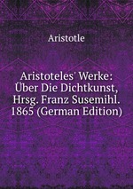 Aristoteles` Werke: ber Die Dichtkunst, Hrsg. Franz Susemihl. 1865 (German Edition)