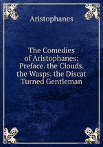 The Comedies of Aristophanes: Preface. the Clouds. the Wasps. the Discat Turned Gentleman