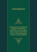Aristophanis Comoediae Ex Optimis Exemplaribus Emendatae: Cum Versione Latina, Variis Lectionibus, Notis Et Emendationibus, Volume 2 (Latin Edition)