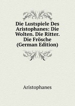 Die Lustspiele Des Aristophanes: Die Wolten. Die Ritter. Die Frsche (German Edition)