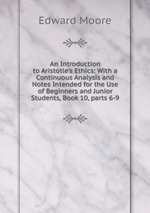 An Introduction to Aristotle`s Ethics: With a Continuous Analysis and Notes Intended for the Use of Beginners and Junior Students, Book 10, parts 6-9