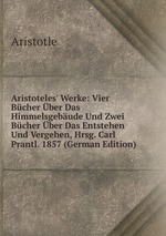 Aristoteles` Werke: Vier Bcher ber Das Himmelsgebude Und Zwei Bcher ber Das Entstehen Und Vergehen, Hrsg. Carl Prantl. 1857 (German Edition)