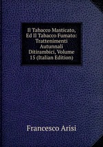 Il Tabacco Masticato, Ed Il Tabacco Fumato: Trattenimenti Autunnali Ditirambici, Volume 15 (Italian Edition)